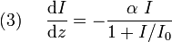 (3)~~~~{\frac  {{\mathrm  {d}}I}{{\mathrm  {d}}z}}=-{\frac  {\alpha ~I}{1+I/I_{0}}}