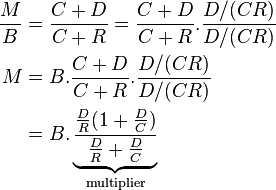 {\begin{aligned}{\frac  {M}{B}}&={\frac  {C+D}{C+R}}={\frac  {C+D}{C+R}}.{\frac  {D/(CR)}{D/(CR)}}\\M&=B.{\frac  {C+D}{C+R}}.{\frac  {D/(CR)}{D/(CR)}}\\&=B.\underbrace {{\frac  {{\tfrac  DR}(1+{\tfrac  DC})}{{\tfrac  DR}+{\tfrac  DC}}}}_{{{\textrm  {multiplier}}}}\end{aligned}}