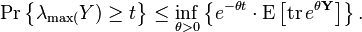 \Pr \left\{\lambda _{\max(}Y)\geq t\right\}\leq \inf _{{\theta >0}}\left\{e^{{-\theta t}}\cdot \operatorname {E}\left[\operatorname {tr}e^{{\theta {\mathbf  {Y}}}}\right]\right\}.