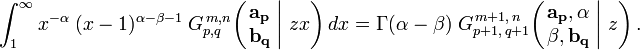 
\int_1^\infty x^{-\alpha} \; (x-1)^{\alpha - \beta - 1} \; G_{p,q}^{\,m,n} \!\left( \left. \begin{matrix} \mathbf{a_p} \\ \mathbf{b_q} \end{matrix} \; \right| \, z x \right) dx =
\Gamma (\alpha - \beta) \; G_{p+1 ,\, q+1}^{\,m+1 ,\, n} \!\left( \left. \begin{matrix} \mathbf{a_p}, \alpha \\ \beta, \mathbf{b_q} \end{matrix} \; \right| \, z \right).
