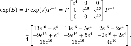 {\begin{aligned}\exp(B)&=P\exp(J)P^{{-1}}=P{\begin{bmatrix}e^{4}&0&0\\0&e^{{16}}&e^{{16}}\\0&0&e^{{16}}\end{bmatrix}}P^{{-1}}\\[6pt]&={1 \over 4}{\begin{bmatrix}13e^{{16}}-e^{4}&13e^{{16}}-5e^{4}&2e^{{16}}-2e^{4}\\-9e^{{16}}+e^{4}&-9e^{{16}}+5e^{4}&-2e^{{16}}+2e^{4}\\16e^{{16}}&16e^{{16}}&4e^{{16}}\end{bmatrix}}.\end{aligned}}