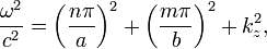 {\frac  {\omega ^{2}}{c^{2}}}=\left({\frac  {n\pi }{a}}\right)^{2}+\left({\frac  {m\pi }{b}}\right)^{2}+k_{{z}}^{2},