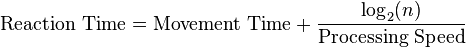 {\text{Reaction Time}}={\text{Movement Time}}+{\frac  {\log _{{2}}(n)}{{\text{Processing Speed}}}}