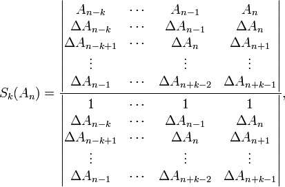 S_{k}(A_{n})={\frac  {{\begin{vmatrix}A_{{n-k}}&\cdots &A_{{n-1}}&A_{n}\\\Delta A_{{n-k}}&\cdots &\Delta A_{{n-1}}&\Delta A_{{n}}\\\Delta A_{{n-k+1}}&\cdots &\Delta A_{{n}}&\Delta A_{{n+1}}\\\vdots &&\vdots &\vdots \\\Delta A_{{n-1}}&\cdots &\Delta A_{{n+k-2}}&\Delta A_{{n+k-1}}\\\end{vmatrix}}}{{\begin{vmatrix}1&\cdots &1&1\\\Delta A_{{n-k}}&\cdots &\Delta A_{{n-1}}&\Delta A_{{n}}\\\Delta A_{{n-k+1}}&\cdots &\Delta A_{{n}}&\Delta A_{{n+1}}\\\vdots &&\vdots &\vdots \\\Delta A_{{n-1}}&\cdots &\Delta A_{{n+k-2}}&\Delta A_{{n+k-1}}\\\end{vmatrix}}}},