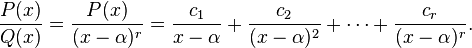 {\frac  {P(x)}{Q(x)}}={\frac  {P(x)}{(x-\alpha )^{r}}}={\frac  {c_{1}}{x-\alpha }}+{\frac  {c_{2}}{(x-\alpha )^{2}}}+\cdots +{\frac  {c_{r}}{(x-\alpha )^{r}}}.