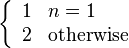 \left\{{\begin{array}{ll}1&n=1\\2&{\text{otherwise}}\end{array}}\right.