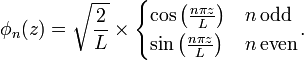 \phi _{n}(z)={\sqrt  {{\frac  {2}{L}}}}\times {\begin{cases}\cos \left({\frac  {n\pi z}{L}}\right)&n\,{\text{odd}}\\\sin \left({\frac  {n\pi z}{L}}\right)&n\,{\text{even}}\end{cases}}.