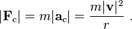 |{\mathbf  {F}}_{{\mathrm  {c}}}|=m|{\mathbf  {a}}_{{\mathrm  {c}}}|={\frac  {m|{\mathbf  {v}}|^{2}}{r}}\ .