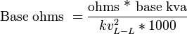 {\text{Base ohms }}={\frac  {{\text{ohms * base kva}}}{kv_{{L-L}}^{2}*1000}}