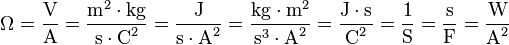 \Omega ={\dfrac  {{\mbox{V}}}{{\mbox{A}}}}={\dfrac  {{\mbox{m}}^{2}\cdot {\mbox{kg}}}{{\mbox{s}}\cdot {\mbox{C}}^{2}}}={\dfrac  {{\mbox{J}}}{{\mbox{s}}\cdot {\mbox{A}}^{2}}}={\dfrac  {{\mbox{kg}}\cdot {\mbox{m}}^{2}}{{\mbox{s}}^{3}\cdot {\mbox{A}}^{2}}}={\dfrac  {{\mbox{J}}\cdot {\mbox{s}}}{{\mbox{C}}^{2}}}={\dfrac  {{\mbox{1}}}{{\mbox{S}}}}={\dfrac  {{\mbox{s}}}{{\mbox{F}}}}={\dfrac  {{\mbox{W}}}{{\mbox{A}}^{2}}}