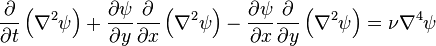 {\frac  {\partial }{\partial t}}\left(\nabla ^{2}\psi \right)+{\frac  {\partial \psi }{\partial y}}{\frac  {\partial }{\partial x}}\left(\nabla ^{2}\psi \right)-{\frac  {\partial \psi }{\partial x}}{\frac  {\partial }{\partial y}}\left(\nabla ^{2}\psi \right)=\nu \nabla ^{4}\psi 