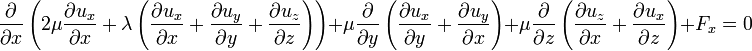 {\frac  {\partial }{\partial x}}\left(2\mu {\frac  {\partial u_{x}}{\partial x}}+\lambda \left({\frac  {\partial u_{x}}{\partial x}}+{\frac  {\partial u_{y}}{\partial y}}+{\frac  {\partial u_{z}}{\partial z}}\right)\right)+\mu {\frac  {\partial }{\partial y}}\left({\frac  {\partial u_{x}}{\partial y}}+{\frac  {\partial u_{y}}{\partial x}}\right)+\mu {\frac  {\partial }{\partial z}}\left({\frac  {\partial u_{z}}{\partial x}}+{\frac  {\partial u_{x}}{\partial z}}\right)+F_{x}=0\,\!