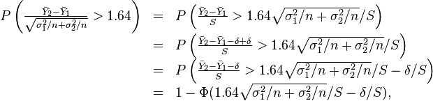 {\begin{array}{lcl}P\left({\frac  {{\bar  {Y}}_{2}-{\bar  {Y}}_{1}}{{\sqrt  {\sigma _{1}^{2}/n+\sigma _{2}^{2}/n}}}}>1.64\right)&=&P\left({\frac  {{\bar  {Y}}_{2}-{\bar  {Y}}_{1}}{S}}>1.64{\sqrt  {\sigma _{1}^{2}/n+\sigma _{2}^{2}/n}}/S\right)\\&=&P\left({\frac  {{\bar  {Y}}_{2}-{\bar  {Y}}_{1}-\delta +\delta }{S}}>1.64{\sqrt  {\sigma _{1}^{2}/n+\sigma _{2}^{2}/n}}/S\right)\\&=&P\left({\frac  {{\bar  {Y}}_{2}-{\bar  {Y}}_{1}-\delta }{S}}>1.64{\sqrt  {\sigma _{1}^{2}/n+\sigma _{2}^{2}/n}}/S-\delta /S\right)\\&=&1-\Phi (1.64{\sqrt  {\sigma _{1}^{2}/n+\sigma _{2}^{2}/n}}/S-\delta /S),\end{array}}