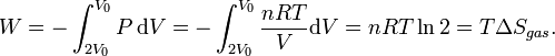 W=-\int _{{2V_{0}}}^{{V_{0}}}P\,{\mathrm  {d}}V=-\int _{{2V_{0}}}^{{V_{0}}}{\frac  {nRT}{V}}{\mathrm  {d}}V=nRT\ln 2=T\Delta S_{{gas}}.