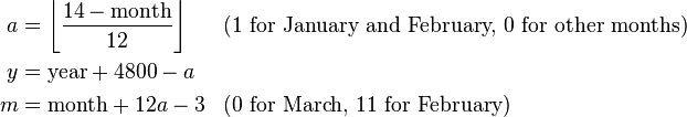 {\begin{aligned}a&=\left\lfloor {\frac  {14-{\text{month}}}{12}}\right\rfloor &&{\mbox{(1 for January and February, 0 for other months)}}\\y&={\text{year}}+4800-a\\m&={\text{month}}+12a-3&&{\mbox{(0 for March, 11 for February)}}\end{aligned}}