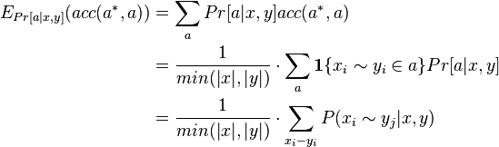 {\begin{aligned}E_{{Pr[a|x,y]}}(acc(a^{*},a))&=\sum _{{a}}Pr[a|x,y]acc(a^{*},a)\\&={\frac  {1}{min(|x|,|y|)}}\cdot \sum _{{a}}{\mathbf  {1}}\{x_{i}\sim y_{i}\in a\}Pr[a|x,y]\\&={\frac  {1}{min(|x|,|y|)}}\cdot \sum _{{x_{i}-y_{i}}}P(x_{i}\sim y_{j}|x,y)\end{aligned}}