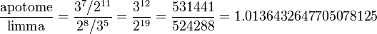 {\frac  {{\hbox{apotome}}}{{\hbox{limma}}}}={\frac  {3^{7}/2^{{11}}}{2^{8}/3^{5}}}={\frac  {3^{{12}}}{2^{{19}}}}={\frac  {531441}{524288}}=1.0136432647705078125\!