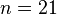 n=21