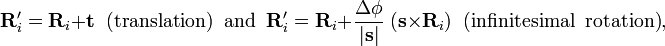 {\mathbf  {R}}'_{i}={\mathbf  {R}}_{i}+{\mathbf  {t}}\;\;{\textrm  {(translation)\;\;and}}\;\;{\mathbf  {R}}'_{i}={\mathbf  {R}}_{i}+{\frac  {\Delta \phi }{|{\mathbf  {s}}|}}\;({\mathbf  {s}}\times {\mathbf  {R}}_{i})\;\;{\textrm  {(infinitesimal\;\;rotation)}},