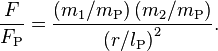 {\frac  {F}{F_{{\text{P}}}}}={\frac  {\left(m_{1}/m_{{\text{P}}}\right)\left(m_{2}/m_{{\text{P}}}\right)}{\left(r/l_{{\text{P}}}\right)^{2}}}.