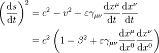 {\begin{aligned}\left({\frac  {{\mathrm  {d}}s}{{\mathrm  {d}}t}}\right)^{2}&=c^{2}-v^{2}+\varepsilon \gamma _{{\mu \nu }}{\frac  {{\mathrm  {d}}x^{{\mu }}}{{\mathrm  {d}}t}}{\frac  {{\mathrm  {d}}x^{{\nu }}}{{\mathrm  {d}}t}}\\&=c^{2}\left(1-\beta ^{2}+\varepsilon \gamma _{{\mu \nu }}{\frac  {{\mathrm  {d}}x^{{\mu }}}{{\mathrm  {d}}x^{0}}}{\frac  {{\mathrm  {d}}x^{{\nu }}}{{\mathrm  {d}}x^{0}}}\right)\end{aligned}}