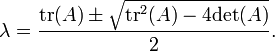 \lambda ={\frac  {{{\rm {tr}}}(A)\pm {\sqrt  {{{\rm {tr}}}^{2}(A)-4{{\rm {det}}}(A)}}}{2}}.