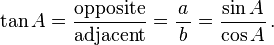 \tan A={\frac  {{\textrm  {opposite}}}{{\textrm  {adjacent}}}}={\frac  {a}{\,b\,}}={\frac  {\sin A}{\cos A}}\,.