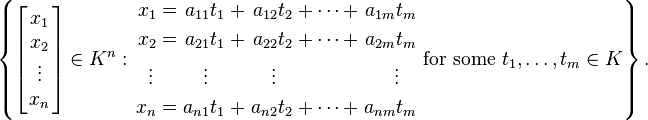 \left\{\left[\!\!{\begin{array}{c}x_{1}\\x_{2}\\\vdots \\x_{n}\end{array}}\!\!\right]\in K^{n}:{\begin{alignedat}{7}x_{1}&&\;=\;&&a_{{11}}t_{1}&&\;+\;&&a_{{12}}t_{2}&&\;+\cdots +\;&&a_{{1m}}t_{m}&\\x_{2}&&\;=\;&&a_{{21}}t_{1}&&\;+\;&&a_{{22}}t_{2}&&\;+\cdots +\;&&a_{{2m}}t_{m}&\\\vdots \,&&&&\vdots \;\;\;&&&&\vdots \;\;\;&&&&\vdots \;\;\;&\\x_{n}&&\;=\;&&a_{{n1}}t_{1}&&\;+\;&&a_{{n2}}t_{2}&&\;+\cdots +\;&&a_{{nm}}t_{m}&\\\end{alignedat}}{\text{ for some }}t_{1},\ldots ,t_{m}\in K\right\}.