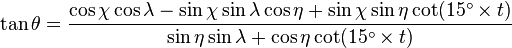 \tan \theta ={\frac  {\cos \chi \cos \lambda -\sin \chi \sin \lambda \cos \eta +\sin \chi \sin \eta \cot(15^{{\circ }}\times t)}{\sin \eta \sin \lambda +\cos \eta \cot(15^{{\circ }}\times t)}}