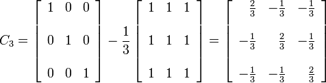 C_{3}=\left[{\begin{array}{rrr}1&0&0\\\\0&1&0\\\\0&0&1\end{array}}\right]-{\frac  {1}{3}}\left[{\begin{array}{rrr}1&1&1\\\\1&1&1\\\\1&1&1\end{array}}\right]=\left[{\begin{array}{rrr}{\frac  {2}{3}}&-{\frac  {1}{3}}&-{\frac  {1}{3}}\\\\-{\frac  {1}{3}}&{\frac  {2}{3}}&-{\frac  {1}{3}}\\\\-{\frac  {1}{3}}&-{\frac  {1}{3}}&{\frac  {2}{3}}\end{array}}\right]