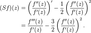 {\begin{aligned}(Sf)(z)&=\left({\frac  {f''(z)}{f'(z)}}\right)'-{\frac  {1}{2}}\left({f''(z) \over f'(z)}\right)^{2}\\&={\frac  {f'''(z)}{f'(z)}}-{\frac  {3}{2}}\left({f''(z) \over f'(z)}\right)^{2}.\end{aligned}}