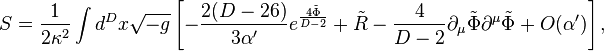 S={\frac  {1}{2\kappa ^{2}}}\int d^{D}x{\sqrt  {-g}}\left[-{\frac  {2(D-26)}{3\alpha '}}e^{{{\frac  {4{\tilde  \Phi }}{D-2}}}}+{\tilde  R}-{\frac  {4}{D-2}}\partial _{\mu }{\tilde  \Phi }\partial ^{\mu }{\tilde  \Phi }+O(\alpha ')\right],