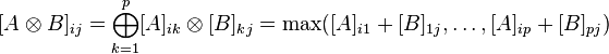 [A\otimes B]_{{ij}}=\bigoplus _{{k=1}}^{p}[A]_{{ik}}\otimes [B]_{{kj}}=\max([A]_{{i1}}+[B]_{{1j}},\dots ,[A]_{{ip}}+[B]_{{pj}})