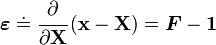 {\boldsymbol  {\varepsilon }}\doteq {\cfrac  {\partial }{\partial {\mathbf  {X}}}}\left({\mathbf  {x}}-{\mathbf  {X}}\right)={\boldsymbol  {F}}-{\boldsymbol  {1}}