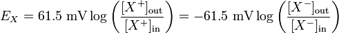 E_{{X}}=61.5\ {\mathrm  {mV}}\log {\left({\frac  {[X^{{+}}]_{{\mathrm  {out}}}}{[X^{{+}}]_{{\mathrm  {in}}}}}\right)}=-61.5\ {\mathrm  {mV}}\log {\left({\frac  {[X^{{-}}]_{{\mathrm  {out}}}}{[X^{{-}}]_{{\mathrm  {in}}}}}\right)}