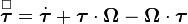 {\overset  {\square }{{\boldsymbol  {\tau }}}}={\dot  {{\boldsymbol  {\tau }}}}+{\boldsymbol  {\tau }}\cdot {\boldsymbol  {\Omega }}-{\boldsymbol  {\Omega }}\cdot {\boldsymbol  {\tau }}