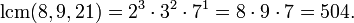 \operatorname {lcm}(8,9,21)=2^{3}\cdot 3^{2}\cdot 7^{1}=8\cdot 9\cdot 7=504.\,\!