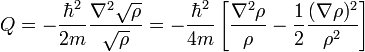 Q=-{\frac  {\hbar ^{2}}{2m}}{\frac  {\nabla ^{2}{\sqrt  {\rho }}}{{\sqrt  {\rho }}}}=-{\frac  {\hbar ^{2}}{4m}}\left[{\frac  {\nabla ^{2}\rho }{\rho }}-{\frac  {1}{2}}{\frac  {(\nabla \rho )^{2}}{\rho ^{2}}}\right]