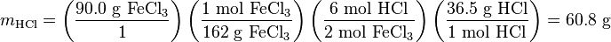 m_{{\mathrm  {HCl}}}=\left({\frac  {90.0{\mbox{ g }}{\mathrm  {FeCl_{3}}}}{1}}\right)\left({\frac  {1{\mbox{ mol }}{\mathrm  {FeCl_{3}}}}{162{\mbox{ g }}{\mathrm  {FeCl_{3}}}}}\right)\left({\frac  {6{\mbox{ mol }}{\mathrm  {HCl}}}{2{\mbox{ mol }}{\mathrm  {FeCl_{3}}}}}\right)\left({\frac  {36.5{\mbox{ g }}{\mathrm  {HCl}}}{1{\mbox{ mol }}{\mathrm  {HCl}}}}\right)=60.8{\mbox{ g}}