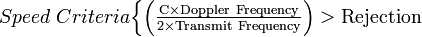 Speed\ Criteria{\begin{cases}{\mathrm  {\left({\frac  {C\times Doppler\ Frequency}{2\times Transmit\ Frequency}}\right)>Rejection}}\end{cases}}