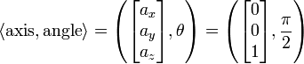 \langle {\mathrm  {axis}},{\mathrm  {angle}}\rangle =\left({\begin{bmatrix}a_{x}\\a_{y}\\a_{z}\end{bmatrix}},\theta \right)=\left({\begin{bmatrix}0\\0\\1\end{bmatrix}},{\frac  {\pi }{2}}\right)