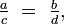 {\tfrac  ac}\ =\ {\tfrac  bd},