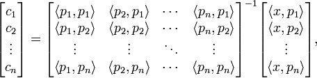 {\begin{bmatrix}c_{{1}}\\c_{{2}}\\\vdots \\c_{{n}}\end{bmatrix}}={\begin{bmatrix}\left\langle p_{{1}},p_{{1}}\right\rangle &\left\langle p_{{2}},p_{{1}}\right\rangle &\cdots &\left\langle p_{{n}},p_{{1}}\right\rangle \\\left\langle p_{{1}},p_{{2}}\right\rangle &\left\langle p_{{2}},p_{{2}}\right\rangle &\cdots &\left\langle p_{{n}},p_{{2}}\right\rangle \\\vdots &\vdots &\ddots &\vdots \\\left\langle p_{{1}},p_{{n}}\right\rangle &\left\langle p_{{2}},p_{{n}}\right\rangle &\cdots &\left\langle p_{{n}},p_{{n}}\right\rangle \end{bmatrix}}^{{-1}}{\begin{bmatrix}\left\langle x,p_{{1}}\right\rangle \\\left\langle x,p_{{2}}\right\rangle \\\vdots \\\left\langle x,p_{{n}}\right\rangle \end{bmatrix}},