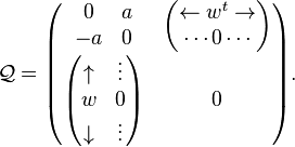 {\mathcal  {Q}}={\begin{pmatrix}{\begin{matrix}0&a\\-a&0\end{matrix}}&{\begin{pmatrix}\leftarrow w^{t}\rightarrow \\\cdots 0\cdots \\\end{pmatrix}}\\{\begin{pmatrix}\uparrow &\vdots \\w&0\\\downarrow &\vdots \end{pmatrix}}&0\end{pmatrix}}.