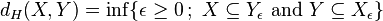 d_{H}(X,Y)=\inf\{\epsilon \geq 0\,;\ X\subseteq Y_{\epsilon }\ {\mbox{and}}\ Y\subseteq X_{\epsilon }\}