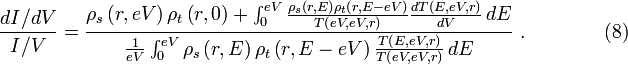 {\frac  {dI/dV}{I/V}}={\frac  {\rho _{s}\left(r,eV\right)\rho _{t}\left(r,0\right)+\int _{0}^{{eV}}{\frac  {\rho _{s}\left(r,E\right)\rho _{t}\left(r,E-eV\right)}{T\left(eV,eV,r\right)}}{\frac  {dT\left(E,eV,r\right)}{dV}}\,dE}{{\frac  {1}{eV}}\int _{0}^{{eV}}\rho _{s}\left(r,E\right)\rho _{t}\left(r,E-eV\right){\frac  {T\left(E,eV,r\right)}{T\left(eV,eV,r\right)}}\,dE}}\ .\qquad \qquad (8)