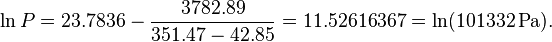 \ln P = 23{.}7836 - \frac{3782{.}89}{351{.}47 - 42{.}85} = 11{.}52616367 = \ln(101332\,\mathrm{Pa}).