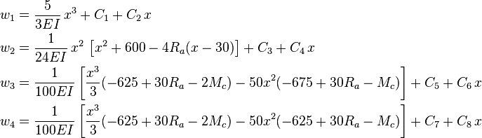 
   \begin{align}
     w_1 & = \frac{5}{3EI}\,x^3 + C_1 + C_2\,x \\
     w_2 & = \frac{1}{24EI}\,x^2\,\left[x^2 + 600 - 4 R_a(x-30)\right] + C_3 + C_4\,x \\
     w_3 & = \frac{1}{100EI}\left[\frac{x^3}{3}(-625 + 30 R_a - 2 M_c) - 50 x^2(-675 + 30 R_a - M_c)\right] + C_5 + C_6\,x \\
     w_4 & = \frac{1}{100EI}\left[\frac{x^3}{3}(-625 + 30 R_a - 2 M_c) - 50 x^2(-625 + 30 R_a - M_c)\right] + C_7 + C_8\,x 
   \end{align}
 