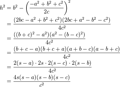 
\begin{align}
h^2 & = b^2-\left(\frac{-a^2+b^2+c^2}{2c}\right)^2\\
& = \frac{(2bc-a^2+b^2+c^2)(2bc+a^2-b^2-c^2)}{4c^2}\\
& = \frac{((b+c)^2-a^2)(a^2-(b-c)^2)}{4c^2}\\
& = \frac{(b+c-a)(b+c+a)(a+b-c)(a-b+c)}{4c^2}\\
& = \frac{2(s-a)\cdot 2s\cdot 2(s-c)\cdot 2(s-b)}{4c^2}\\
& = \frac{4s(s-a)(s-b)(s-c)}{c^2}
\end{align}

