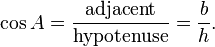\cos A = \frac {\textrm{adjacent}} {\textrm{hypotenuse}} = \frac {b} {h}.